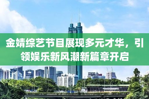 金婧综艺节目展现多元才华，引领娱乐新风潮新篇章开启