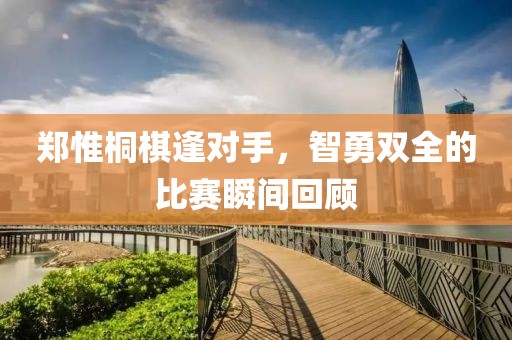 郑惟桐棋逢对手，智勇双全的比赛瞬间回顾