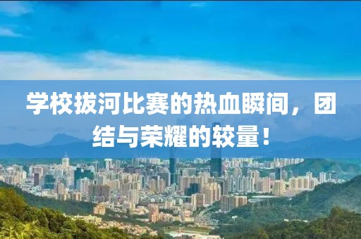 学校拔河比赛的热血瞬间，团结与荣耀的较量！