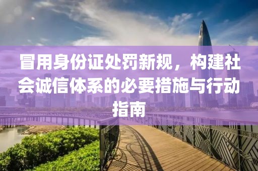 冒用身份证处罚新规，构建社会诚信体系的必要措施与行动指南