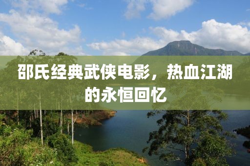 邵氏经典武侠电影，热血江湖的永恒回忆