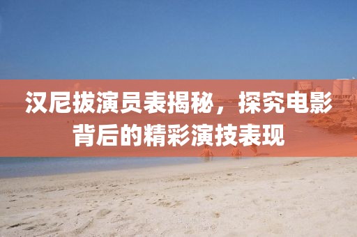汉尼拔演员表揭秘，探究电影背后的精彩演技表现