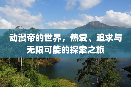 动漫帝的世界，热爱、追求与无限可能的探索之旅