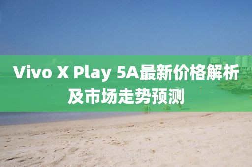 Vivo X Play 5A最新价格解析及市场走势预测