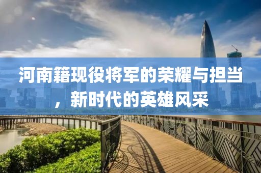 河南籍现役将军的荣耀与担当，新时代的英雄风采