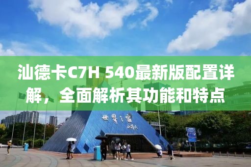 汕德卡C7H 540最新版配置详解，全面解析其功能和特点