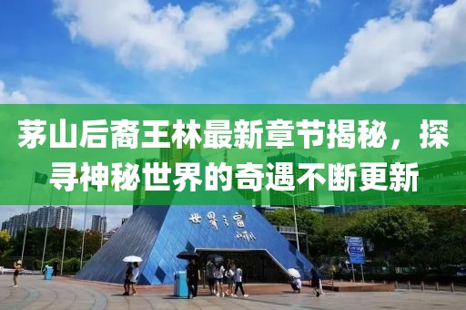 茅山后裔王林最新章节揭秘，探寻神秘世界的奇遇不断更新