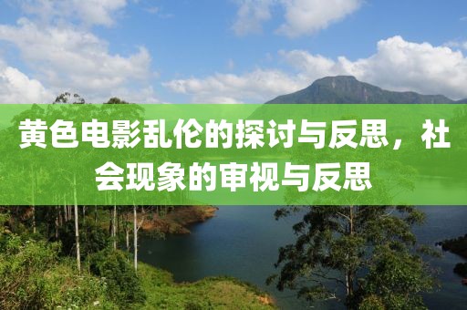 黄色电影乱伦的探讨与反思，社会现象的审视与反思
