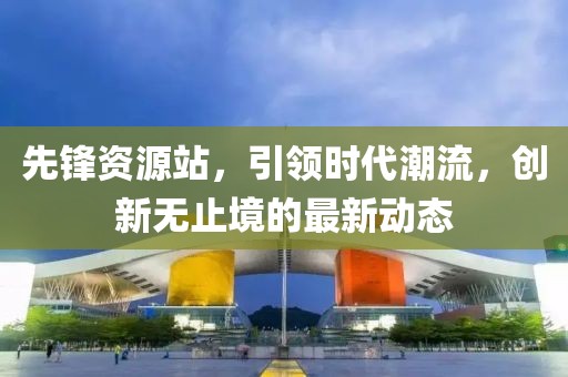 先锋资源站，引领时代潮流，创新无止境的最新动态