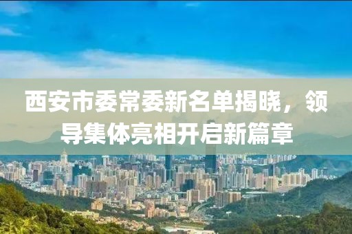 西安市委常委新名单揭晓，领导集体亮相开启新篇章