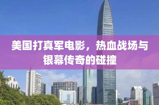 美国打真军电影，热血战场与银幕传奇的碰撞