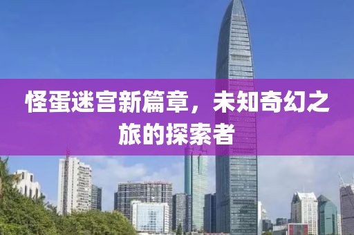 怪蛋迷宫新篇章，未知奇幻之旅的探索者