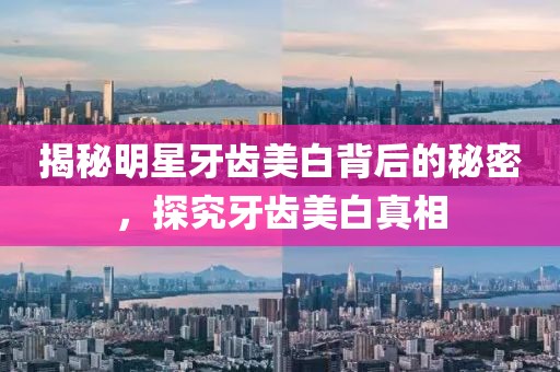 揭秘明星牙齿美白背后的秘密，探究牙齿美白真相