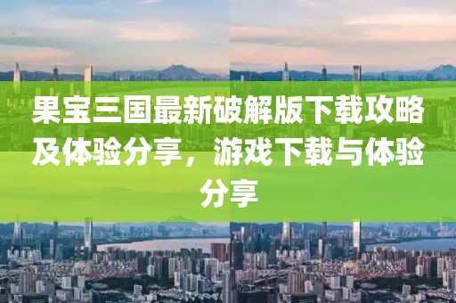 果宝三国最新破解版下载攻略及体验分享，游戏下载与体验分享