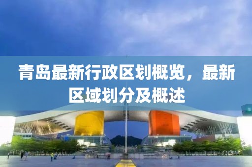 青岛最新行政区划概览，最新区域划分及概述