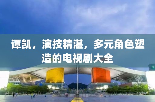 谭凯，演技精湛，多元角色塑造的电视剧大全