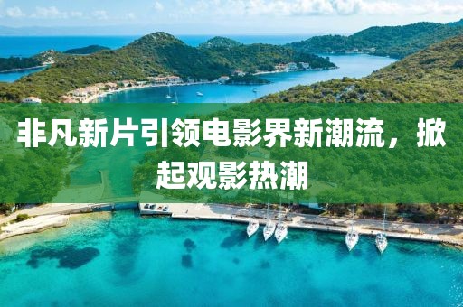 非凡新片引领电影界新潮流，掀起观影热潮