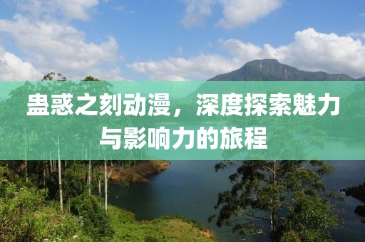 蛊惑之刻动漫，深度探索魅力与影响力的旅程