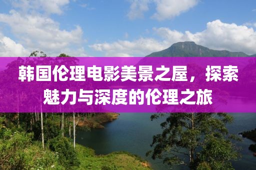 韩国伦理电影美景之屋，探索魅力与深度的伦理之旅