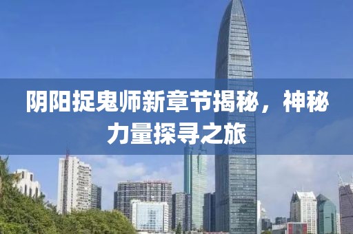 阴阳捉鬼师新章节揭秘，神秘力量探寻之旅