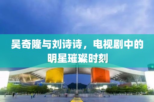 吴奇隆与刘诗诗，电视剧中的明星璀璨时刻