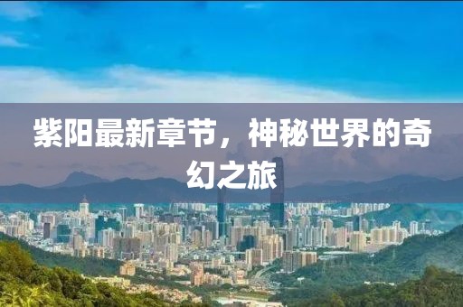 紫阳最新章节，神秘世界的奇幻之旅