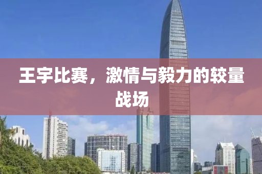 王宇比赛，激情与毅力的较量战场