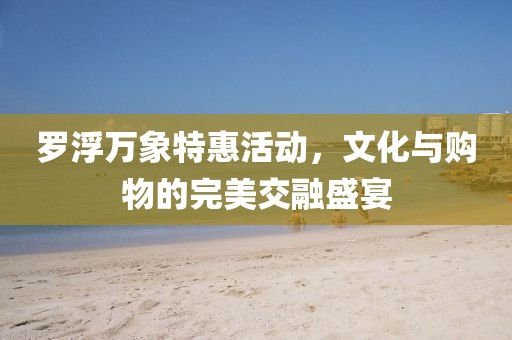 罗浮万象特惠活动，文化与购物的完美交融盛宴