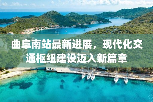 曲阜南站最新进展，现代化交通枢纽建设迈入新篇章
