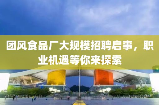 团风食品厂大规模招聘启事，职业机遇等你来探索
