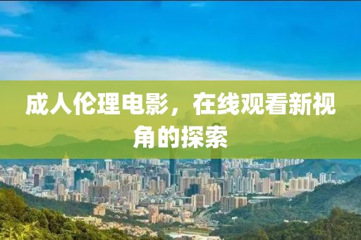 成人伦理电影，在线观看新视角的探索