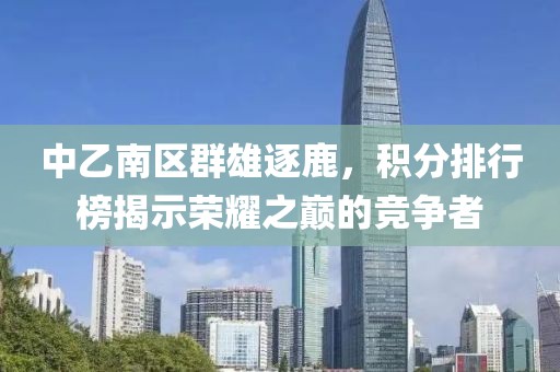 中乙南区群雄逐鹿，积分排行榜揭示荣耀之巅的竞争者