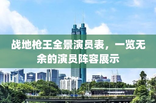 战地枪王全景演员表，一览无余的演员阵容展示