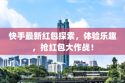 快手最新红包探索，体验乐趣，抢红包大作战！