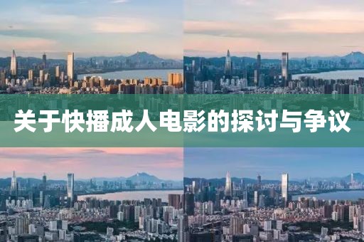 关于快播成人电影的探讨与争议