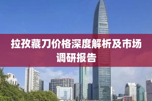 拉孜藏刀价格深度解析及市场调研报告