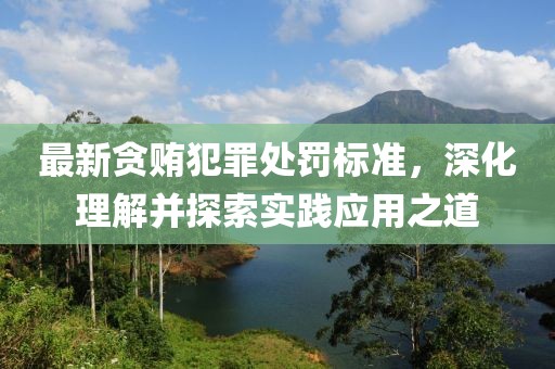 最新贪贿犯罪处罚标准，深化理解并探索实践应用之道
