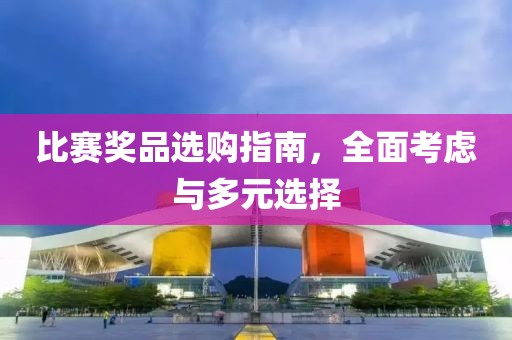 比赛奖品选购指南，全面考虑与多元选择