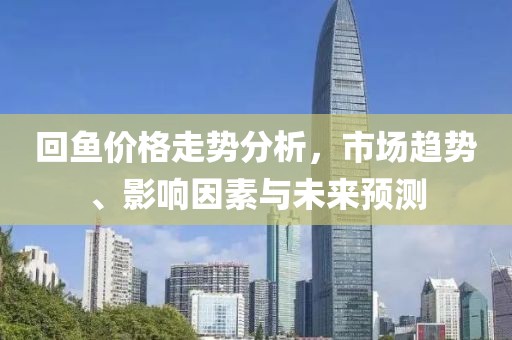 回鱼价格走势分析，市场趋势、影响因素与未来预测