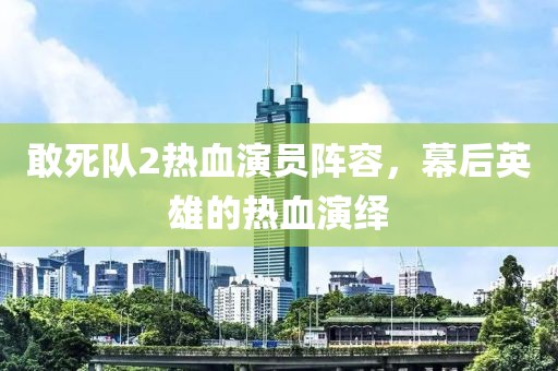 敢死队2热血演员阵容，幕后英雄的热血演绎