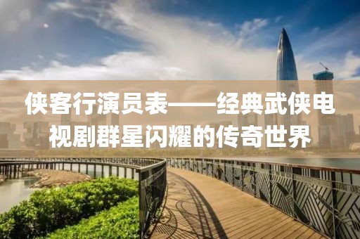 侠客行演员表——经典武侠电视剧群星闪耀的传奇世界