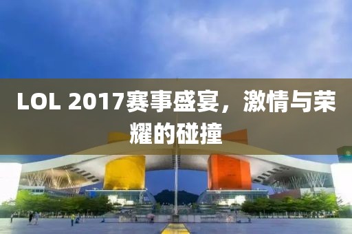 LOL 2017赛事盛宴，激情与荣耀的碰撞