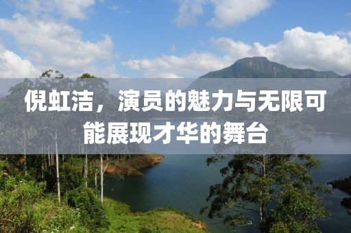 倪虹洁，演员的魅力与无限可能展现才华的舞台