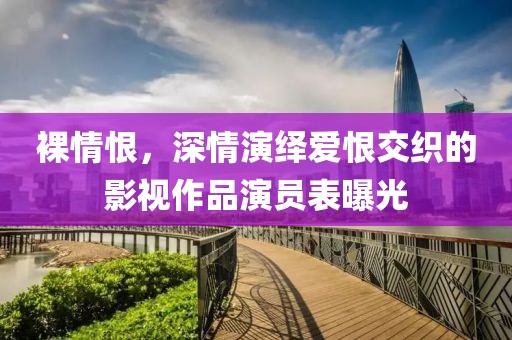 裸情恨，深情演绎爱恨交织的影视作品演员表曝光
