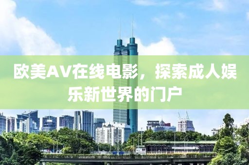 欧美AV在线电影，探索成人娱乐新世界的门户