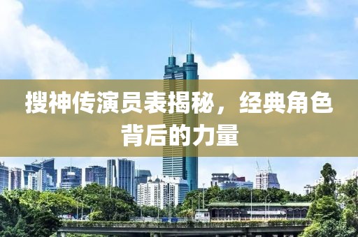 搜神传演员表揭秘，经典角色背后的力量