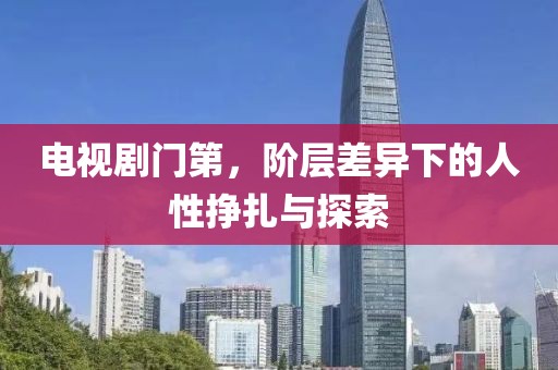 电视剧门第，阶层差异下的人性挣扎与探索