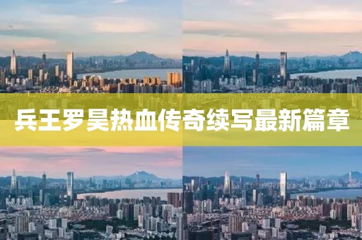 兵王罗昊热血传奇续写最新篇章