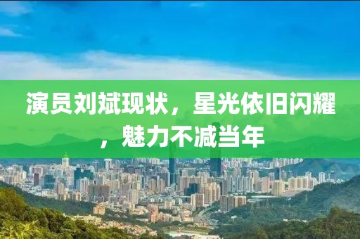演员刘斌现状，星光依旧闪耀，魅力不减当年