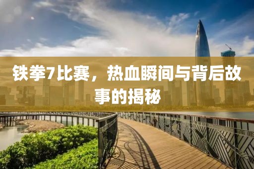 铁拳7比赛，热血瞬间与背后故事的揭秘
